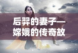 嫦娥，后羿妻子的传奇故事