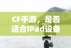 CF手游，iPad设备上的适配与体验