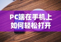 PC端在手机上如何轻松打开，方法与技巧详解