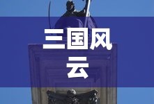 三国风云再起，英雄争霸新篇章开启