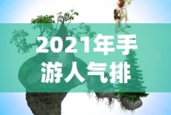2021年手游人气排行榜，热门游戏背后的故事与趋势分析
