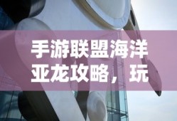 手游联盟海洋亚龙攻略，玩转海洋亚龙的终极秘诀