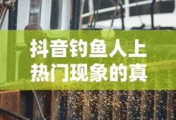 抖音钓鱼人上热门现象的真实性探究