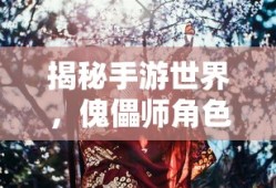 揭秘手游世界，傀儡师角色大放异彩的游戏盘点