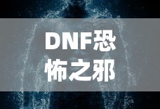 DNF恐怖之邪念体攻略，轻松应对与战胜的秘诀