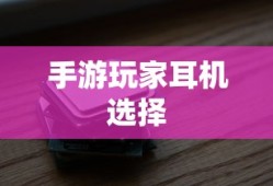 手游玩家的耳机选择指南，选购与深度解析