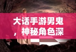 大话手游男鬼，神秘角色深度解析