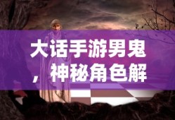 大话手游男鬼，神秘角色解析与探索之旅