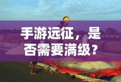 手游远征，是否需要满级？