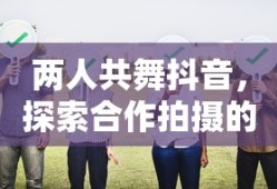 抖音双人共舞，探索合作拍摄的魅力