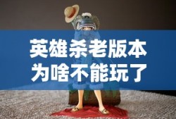 英雄杀老版本为啥不能玩了