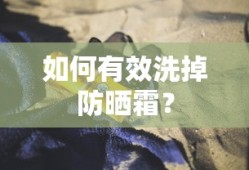 有效清洁防晒霜的步骤与技巧