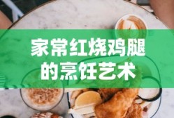 家常红烧鸡腿的烹饪艺术，美味秘诀一览