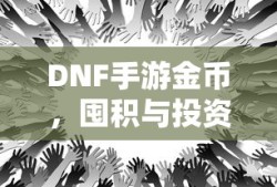 DNF手游金币，囤积与投资策略之道