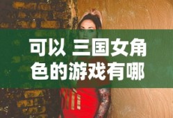 可以 三国女角色的游戏有哪些