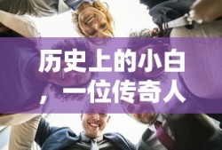 历史上的小白，传奇人物的非凡故事