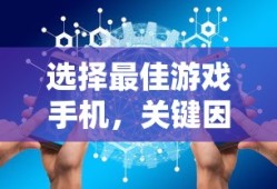 选择最佳游戏手机，关键因素与推荐机型