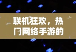 联机狂欢，热门网络手游的魅力与独特体验