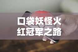 口袋妖怪火红冠军之路，解锁成为真正口袋妖怪大师的秘诀