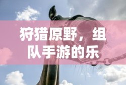 狩猎原野，组队手游的探险与乐趣