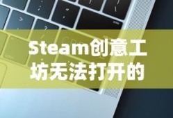 Steam创意工坊无法打开的解决指南