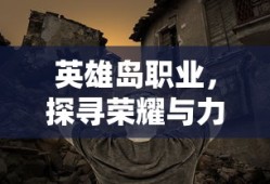 英雄岛职业，探寻荣耀与力量的交汇点，英雄岛职业，荣耀与力量的巅峰探寻