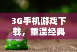重温经典游戏，畅享未来，3G手机游戏下载指南