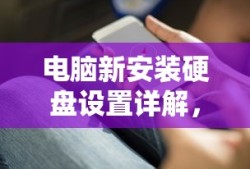 电脑新安装硬盘设置详解，轻松上手操作指南