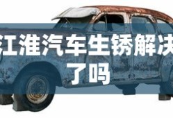 江淮汽车生锈解决了吗