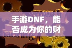 手游DNF，财富之源的潜力与挑战？