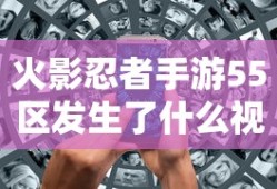 火影忍者手游55区发生了什么视频