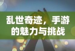 手游乱世奇迹，魅力与挑战并存
