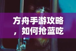 方舟手游攻略，抢蓝吃大法秘籍