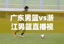 广东男篮vs浙江男篮直播视频