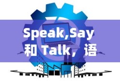 Speak,Say 和 Talk，语言交流中的微妙差异