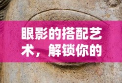 眼影搭配艺术，解锁你的独特魅力