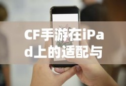 CF手游iPad完美融合，射击游戏的极致体验