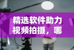 精选软件对比，哪款更胜一筹助力视频拍摄？