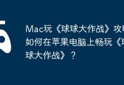 Mac玩《球球大作战》攻略，如何在苹果电脑上畅玩《球球大作战》？