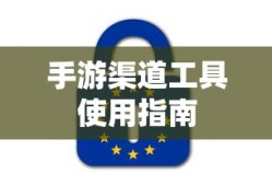 手游渠道工具使用手册，快速入门指南