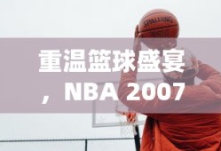 重温篮球盛宴，NBA 2007中文版游戏下载