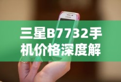 三星B7732手机价格深度解析，市场定位与性价比探讨