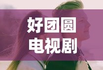 好团圆电视剧免费观看全集完整版高清