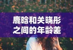 鹿晗和关晓彤之间的年龄差了几岁