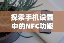 探索手机设置中的NFC功能，位置与实用指南