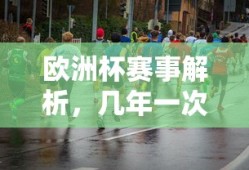 欧洲杯赛事解析，四年一度的足球盛宴