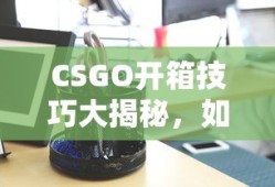 CSGO开箱技巧揭秘，提高稀有物品获取率的方法