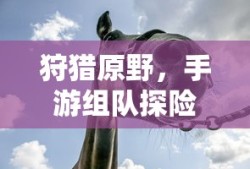 手游探险之旅，狩猎原野的乐趣与挑战
