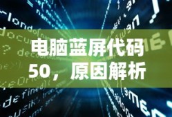 电脑蓝屏代码50，原因解析与解决方案