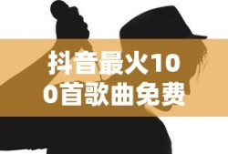 抖音最火100首歌曲免费听
